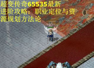 超变传奇65535最新进阶攻略：职业定位与资源规划方法论