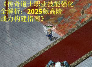 《传奇道士职业技能强化全解析：2025版高阶战力构建指南》