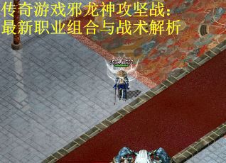 传奇游戏邪龙神攻坚战：最新职业组合与战术解析