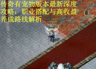 传奇有宠物版本最新深度攻略：职业搭配与高收益养成路线解析