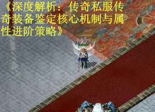 《深度解析：传奇私服传奇装备鉴定核心机制与属性进阶策略》