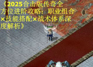 《2025合击版传奇全方位进阶攻略：职业组合×技能搭配×战术体系深度解析》