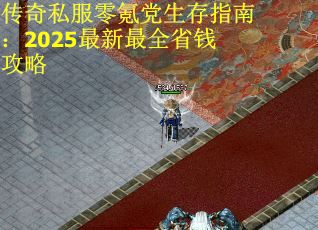 传奇私服零氪党生存指南：2025最新最全省钱攻略