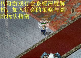 传奇游戏行会系统深度解析：加入行会的策略与高阶玩法指南