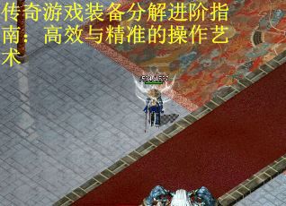 传奇游戏装备分解进阶指南：高效与精准的操作艺术