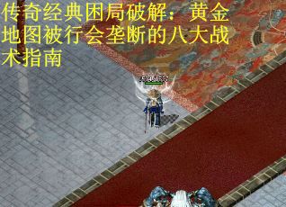 传奇经典困局破解：黄金地图被行会垄断的八大战术指南