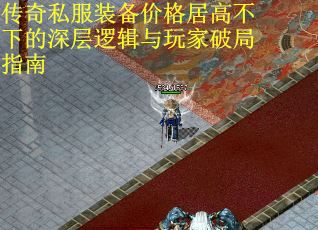传奇私服装备价格居高不下的深层逻辑与玩家破局指南