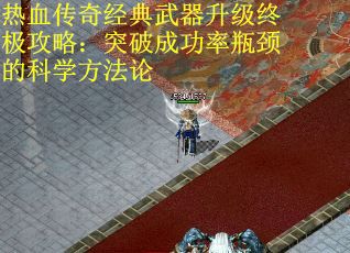 热血传奇经典武器升级终极攻略：突破成功率瓶颈的科学方法论