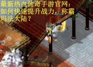 最新热血传奇手游官网：如何快速提升战力，称霸玛法大陆？