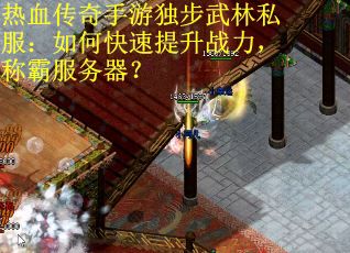 热血传奇手游独步武林私服：如何快速提升战力，称霸服务器？
