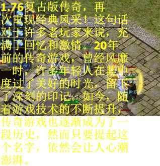 1.76复古版传奇，再次重现经典风采！这句话对于许多老玩家来说，充满了回忆和激情。20年前的传奇游戏，曾经风靡一时，许多年轻人在其中度过了美好的时光，留下了深刻的印记。如今，随着游戏技术的不断提升，传奇游戏也逐渐成为了一段历史，然而只要提起这个名字，依然会让人心潮澎湃。