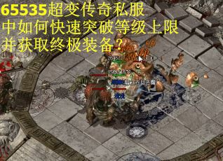 65535超变传奇私服中如何快速突破等级上限并获取终极装备？