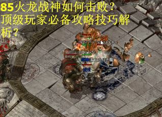 85火龙战神如何击败？顶级玩家必备攻略技巧解析？