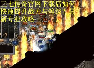 三七传奇官网下载后如何快速提升战力与等级？最新专业攻略