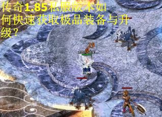 传奇1.85私服版本如何快速获取极品装备与升级？