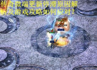 传奇微端更新停滞原因解析及游戏攻略如何应对？