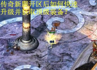 传奇新服开区后如何快速升级并获取顶级装备？