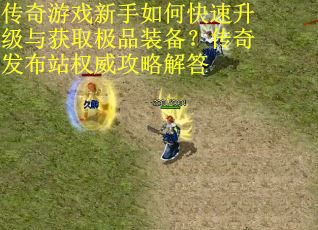 传奇游戏新手如何快速升级与获取极品装备？传奇发布站权威攻略解答
