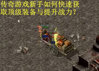传奇游戏新手如何快速获取顶级装备与提升战力？