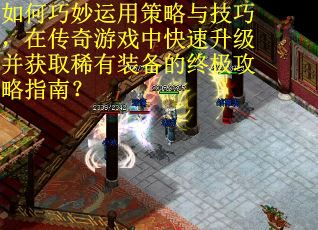 如何巧妙运用策略与技巧，在传奇游戏中快速升级并获取稀有装备的终极攻略指南？