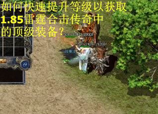 如何快速提升等级以获取1.85雷霆合击传奇中的顶级装备？