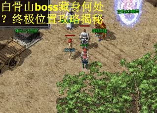 白骨山boss藏身何处?终极位置攻略揭秘 白骨山boss藏身何处?终极位置攻略揭秘