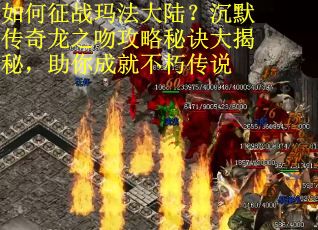 如何征战玛法大陆？沉默传奇龙之吻攻略秘诀大揭秘，助你成就不朽传说