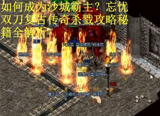 如何成为沙城霸主？忘忧双刀复古传奇杀戮攻略秘籍全解析