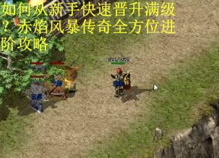 如何从新手快速晋升满级？赤焰风暴传奇全方位进阶攻略