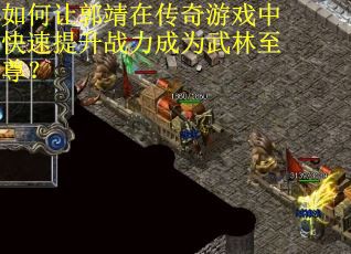 如何让郭靖在传奇游戏中快速提升战力成为武林至尊？