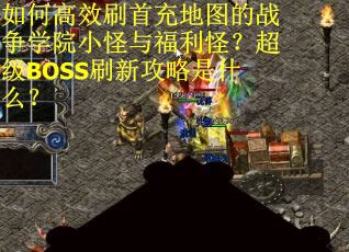 如何高效刷首充地图的战争学院小怪与福利怪？超级BOSS刷新攻略是什么？