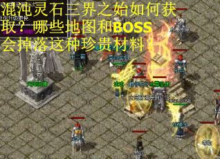 混沌灵石三界之始如何获取？哪些地图和BOSS会掉落这种珍贵材料？