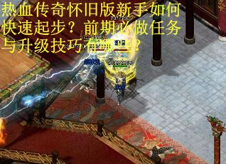 热血传奇怀旧版新手如何快速起步？前期必做任务与升级技巧有哪些？