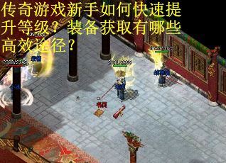 传奇游戏新手如何快速提升等级？装备获取有哪些高效途径？